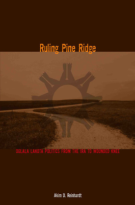 Ruling Pine Ridge: Oglala Lakota Politics from the IRA to Wounded Knee - Akim D. Reinhardt