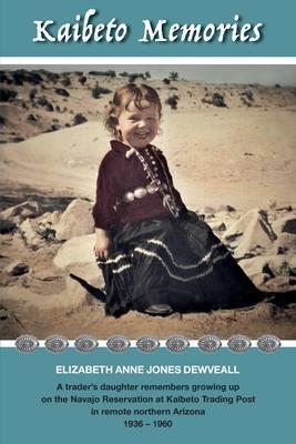 Kaibeto Memories: A trader's daughter remembers growing up on the Navajo Reservation at Kaibeto Trading Post in remote northern Arizona - Elizabeth Anne Jones Dewveall