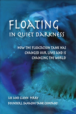 Floating in Quiet Darkness: How the Floatation Tank Has Changed Our Lives and Is Changing the World - Glenn Perry