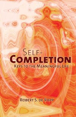 Self-Completion: Keys to the Meaningful Life - Robert S. De Ropp
