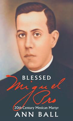 Blessed Miguel Pro: 20th Century Mexican Martyr - Ann Ball