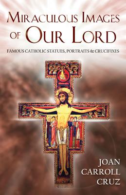 Miraculous Images of Our Lord: Famous Catholic Statues, Portraits and Crucifixes - Joan C. Cruz