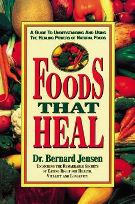 Foods That Heal: A Guide to Understanding and Using the Healing Powers of Natural Foods - Bernard Jensen