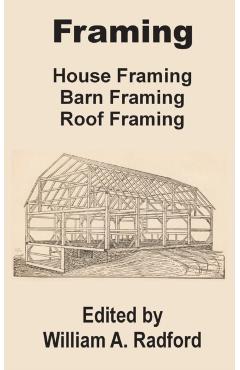 Framing: House Framing, Barn Framing, Roof Framing - William A. Radford