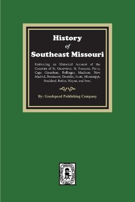 The History of Southeast Missouri. Embracing an Historical Account of the Counties of St. Genevieve, St. Francois, Perry, Cape Girardeau, Bollinger, M - Goodspeed Publishing Company