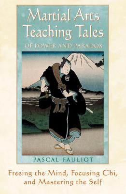 Martial Arts Teaching Tales of Power and Paradox: Freeing the Mind, Focusing Chi, and Mastering the Self - Pascal Fauliot