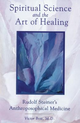 Spiritual Science and the Art of Healing: Rudolf Steiner's Anthroposophical Medicine - Victor Bott
