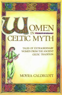 Women in Celtic Myth: Tales of Extraordinary Women from the Ancient Celtic Tradition - Moyra Caldecott