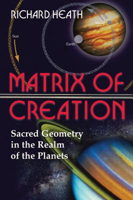 Matrix of Creation: Sacred Geometry in the Realm of the Planets - Richard Heath