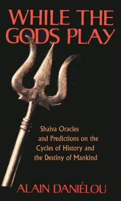 While the Gods Play: Shaiva Oracles and Predictions on the Cycles of History and the Destiny of Mankind - Alain Daniélou