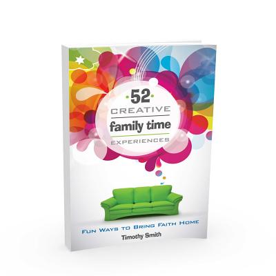52 Creative Family Time Experiences: Fun Ways to Bring Faith Home - Timothy Smith