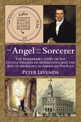 The Angel and the Sorcerer: The Remarkable Story of the Occult Origins of Mormonism and the Rise of Mormons in American Politics - Peter Levenda
