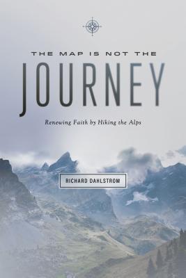 Map Is Not the Journey: Faith Renewed While Hiking the Alps - Richard Dahlstrom