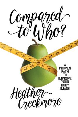 Compared to Who?: A Proven Path to Improve Your Body Image - Heather Creekmore