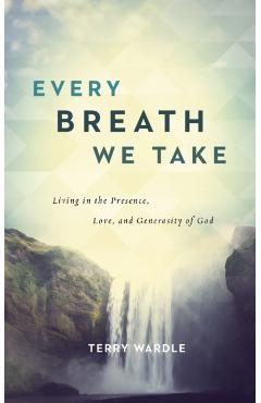 Every Breath We Take: Living in the Presence, Love, and Generosity of God - Terry Wardle