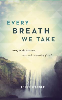 Every Breath We Take: Living in the Presence, Love, and Generosity of God - Terry Wardle