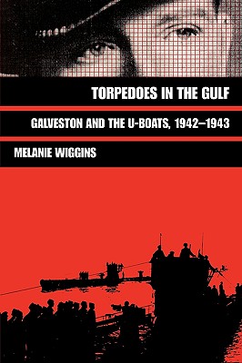 Torpedoes in the Gulf: Galveston and the U-Boats, 1942-1943 Volume 40 - Melanie Wiggins