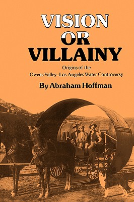 Vision or Villainy: Origins of the Owens Valley-Los Angeles Water Controversy - Abraham Hoffman