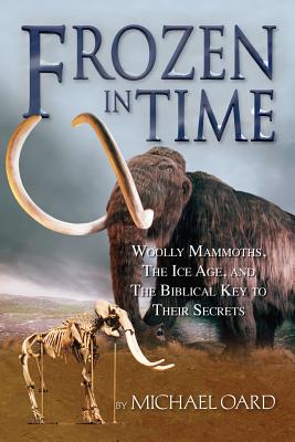 Frozen in Time: Woolly Mammoths, the Ice Age, and the Biblical Key to Their Secrets - Oard Michael