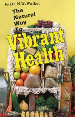 The Natural Way to Vibrant Health - Norman W. Walker