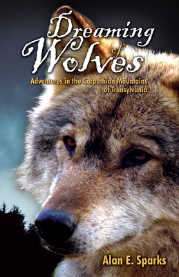 Dreaming of Wolves: Adventures in the Carpathian Mountains of Transylvania - Alan E. Sparks