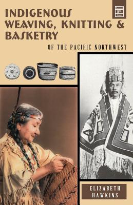 Indigenous Weaving, Knitting and Basketry: Of the Pacific Northwest - Elizabeth Hawkins