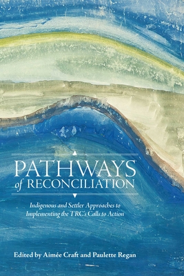 Pathways of Reconciliation: Indigenous and Settler Approaches to Implementing the Trc's Calls to Action - Aimée Craft