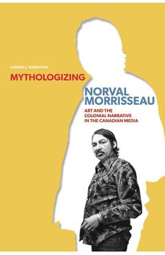 Coperta cărții 'Mythologizing Norval Morrisseau: Art and the Colonial Narrative in the Canadian Media - Carmen L. Robertson'