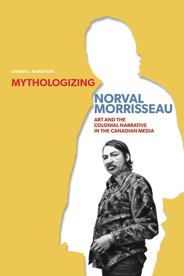 Coperta cărții 'Mythologizing Norval Morrisseau: Art and the Colonial Narrative in the Canadian Media - Carmen L. Robertson'