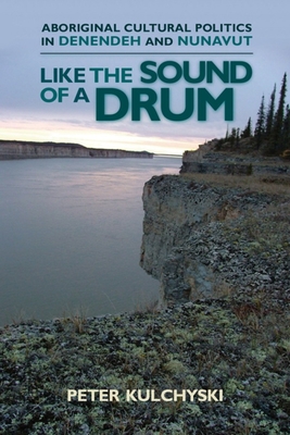 Like the Sound of a Drum: Aboriginal Cultural Politics in Denendeh and Nunavut - Peter Kulchyski