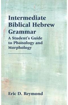 Coperta cărții 'Intermediate Biblical Hebrew Grammar: A Student's Guide to Phonology and Morphology - Eric D. Reymond'