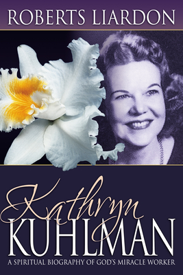 Kathryn Kuhlman: A Spiritual Biography of God's Miracle Worker - Roberts Liardon