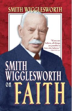 Smith Wigglesworth on Faith - Smith Wigglesworth