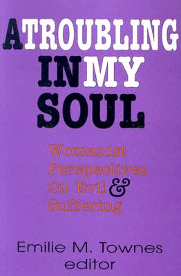 A Troubling in My Soul: Womanist Perspectives on Evil and Suffering - Emilie Townes