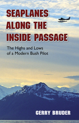 Seaplanes Along the Inside Passage: The Highs and Lows of a Modern Bush Pilot - Gerry Bruder