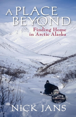 A Place Beyond: Finding Home in Arctic Alaska - Nick Jans