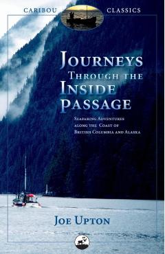 Journeys Through the Inside Passage: Seafaring Adventures Along the Coast of British Columbia and Alaska - Joe Upton