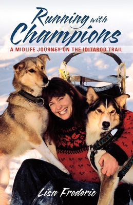 Running with Champions: A Midlife Journey on the Iditarod Trail - Lisa Frederic
