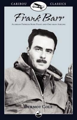 Frank Barr: Alaskan Pioneer Bush Pilot and One-Man Airline - Dermot Cole