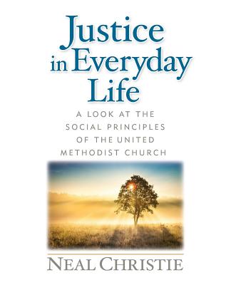 Justice in Everyday Life: A Look at the Social Principles of the United Methodist Church - Neal Christie