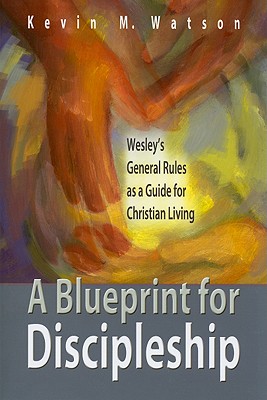 A Blueprint for Discipleship: Wesley's General Rules as a Guide for Christian Living - Kevin M. Watson