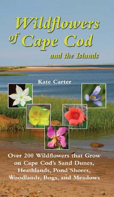 Wildflowers of Cape Cod and the Islands: Over 200 Wildflowers That Grow on Cape Cod's Sand Dunes, Heathlands, Pond Shores, Woodlands, Bogs and Meadows - Kate Carter