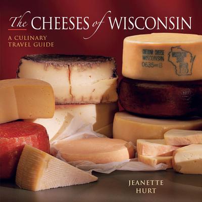 Cheeses of Wisconsin: A Culinary Travel Guide - Jeanette Hurt