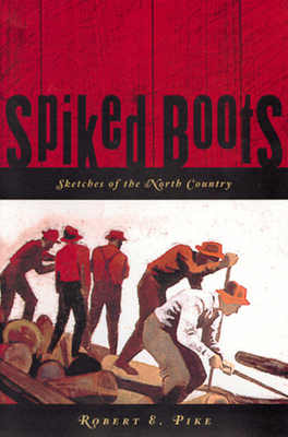 Spiked Boots: Sketches of the North Country - Robert E. Pike