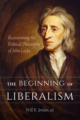 The Beginning of Liberalism: Reexamining the Political Philosophy of John Locke - Will R. Jordan