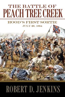 The Battle of Peach Tree Creek: Hood's First Sortie, 20 July 1864 - Robert D. Jenkins