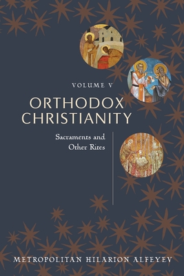 Orthodox Christianity Volume V: Sacraments and Other Rites - Metropolitian Hilarion Alfeyev