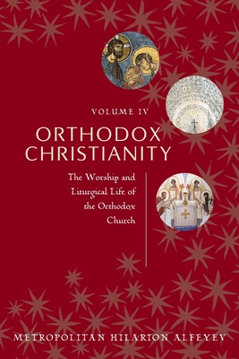 Orthodox Christianity Volume IV: The Worship and Liturgical Life of the Orthodox Church - Metropolitian Hilarion Alfeyev