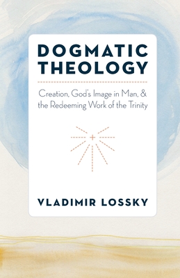 Dogmatic Theology: Creation, God's Image in Man, and the Redeeming Work of the Trinity - Vladimir Lossky