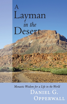 A Layman in the Desert: Monastic Wisdom for a Life in the World - Daniel G. Opperwall